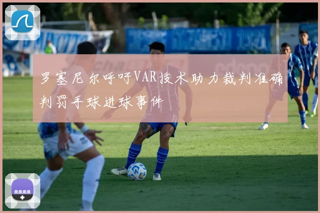 罗塞尼尔呼吁VAR技术助力裁判准确判罚手球进球事件
