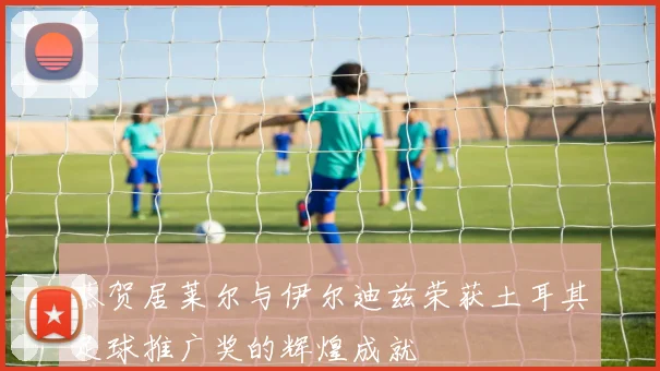 恭贺居莱尔与伊尔迪兹荣获土耳其足球推广奖的辉煌成就