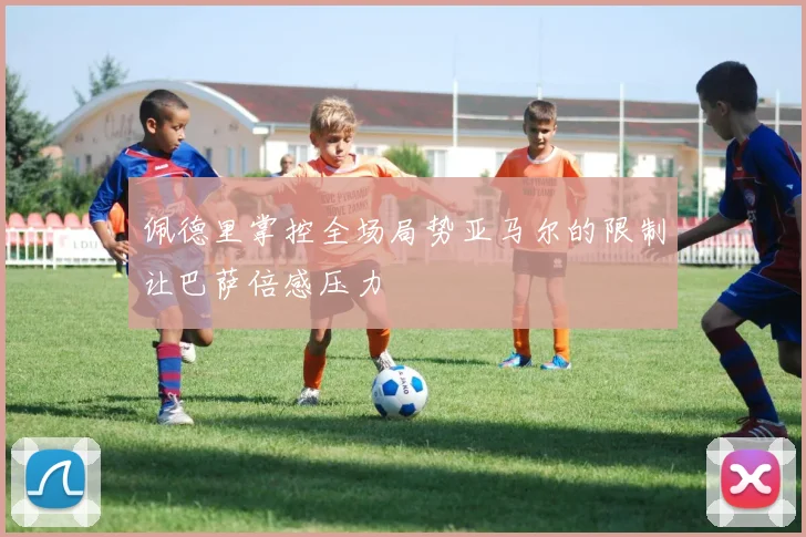佩德里掌控全场局势亚马尔的限制让巴萨倍感压力