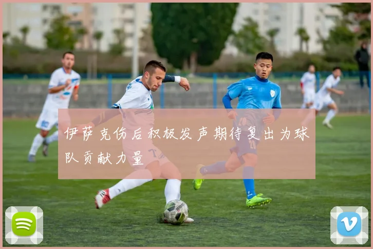 伊萨克伤后积极发声期待复出为球队贡献力量