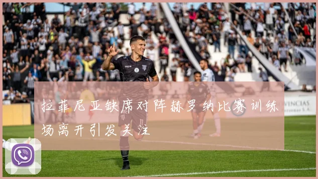 拉菲尼亚缺席对阵赫罗纳比赛训练场离开引发关注