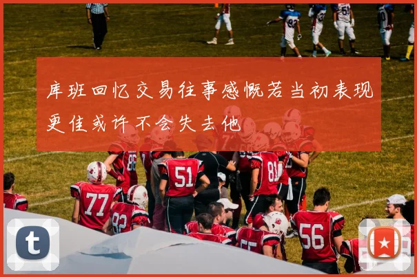 库班回忆交易往事感慨若当初表现更佳或许不会失去他