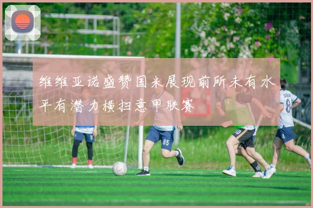 维维亚诺盛赞国米展现前所未有水平有潜力横扫意甲联赛