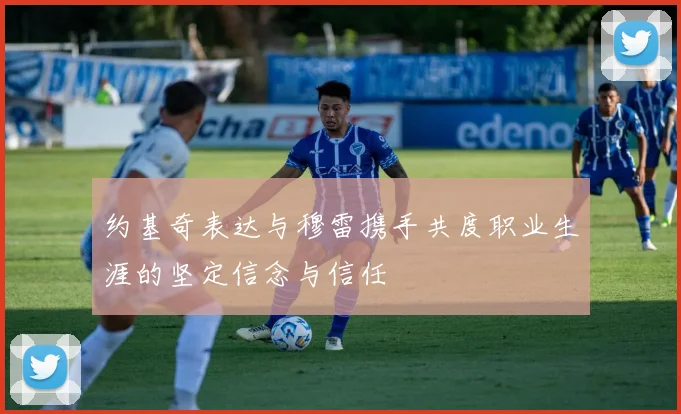 约基奇表达与穆雷携手共度职业生涯的坚定信念与信任