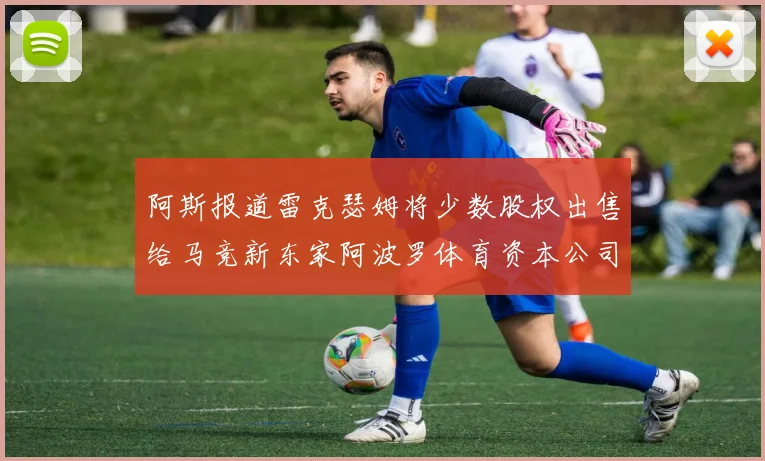 阿斯报道雷克瑟姆将少数股权出售给马竞新东家阿波罗体育资本公司