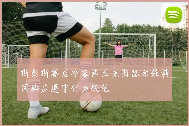斯彭斯赛后冷落弗兰克图赫尔强调国脚应遵守行为规范